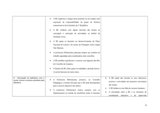 • A BE organizou e integra neste momento no seu espaço uma
exposição da responsabilidade do grupo de História
comemorativa do Centenário da 1ª República.
• A BE colabora com alguns docentes das turmas na
concepção e realização de actividades no âmbito da
formação cívica.
• A BE apoia os docentes no desenvolvimento do Plano
Nacional da Leitura e do ensino do Português como Língua
Não Materna.
• A professora bibliotecária participa sempre nas reuniões de
trabalho agendadas pela coordenadora inter-concelhia.
• A BE partilha experiências e recursos com algumas das BEs
do Concelho da Amadora.
• O horário da BE cobre quase na totalidade o período lectivo.
A escola funciona em turno único.
D - Articulação da biblioteca com a
escola. Acesso e serviços prestados pela
biblioteca
• A Professora Bibliotecária promove, no Conselho
Pedagógico, a missão relevante que a BE pode desempenhar
para o sucesso educativo dos alunos.
• A professora bibliotecária realiza reuniões com os
Departamentos no sentido de sensibilizar todos os docentes
• A BE ainda não articula os seus objectivos,
recursos e actividades aos projectos curriculares
das turmas.
• A BE debate-se com falta de recursos humanos.
• A articulação entre a BE e as estruturas de
coordenação educativa e de supervisão
8
 