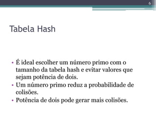 Tabela Hash
• É ideal escolher um número primo com o
tamanho da tabela hash e evitar valores que
sejam potência de dois.
• Um número primo reduz a probabilidade de
colisões.
• Potência de dois pode gerar mais colisões.
6
 
