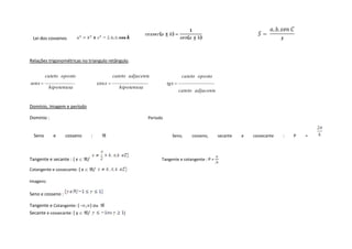 Lei dos cossenos



Relações trigonométricas no triangulo retângulo.


         cateto oposto                             cateto adjacente                cateto oposto
senx                                       cos x                            tgx
           hipotenusa                                hipotenusa
                                                                                  cateto adjacente


Domínio, Imagem e período

Dominio :                                                         Periodo


  Seno      e      cosseno         :                                          Seno,    cosseno,       secante   e   cossecante   :   P   =




Tangente e secante : { x       /                                        Tangente e cotangente : P =

Cotangente e cossecante: { x           /

Imagens:

Seno e cosseno :

Tangente e Cotangente: ( - , ) ou
Secante e cossecante: { y   /                          }
 