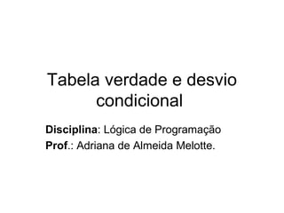 Tabela verdade e desvio
condicional
Disciplina: Lógica de Programação
Prof.: Adriana de Almeida Melotte.

 