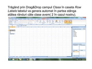 Trăgând prin Drag&Drop campul Clasa în caseta Row 
Labels tabelul va genera automat în partea stânga 
atâtea rânduri câte clase avem( 2 în cazul nostru). 
 