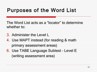Purposes of the Word List The Word List acts as a “locator” to determine whether to: Administer the Level L Use MAPT instead (for reading & math  primary assessment areas) Use TABE Language Subtest - Level E  (writing assessment area) 