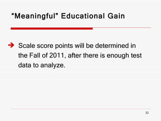 “ Meaningful” Educational Gain Scale score points will be determined in  the Fall of 2011, after there is enough test  data to analyze. 