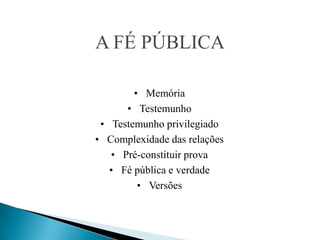 A FÉ PÚBLICA

        • Memória
      • Testemunho
 • Testemunho privilegiado
• Complexidade das relações
   • Pré-constituir prova
   • Fé pública e verdade
         • Versões
 