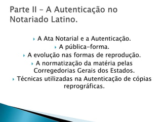  A Ata Notarial e a Autenticação.
                  A pública-forma.
       A evolução nas formas de reprodução.
          A normatização da matéria pelas
          Corregedorias Gerais dos Estados.
   Técnicas utilizadas na Autenticação de cópias
                    reprográficas.
 
