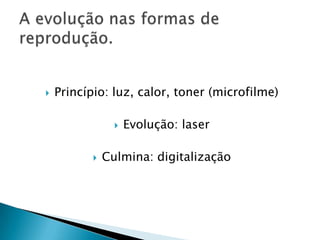    Princípio: luz, calor, toner (microfilme)

                    Evolução: laser

              Culmina: digitalização
 