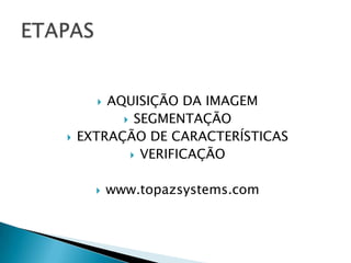  AQUISIÇÃO DA IMAGEM
           SEGMENTAÇÃO
   EXTRAÇÃO DE CARACTERÍSTICAS
            VERIFICAÇÃO


         www.topazsystems.com
 