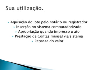    Aquisição do lote pelo notário ou registrador
       Inserção no sistema computadorizado
        Apropriação quando impresso o ato
      Prestação de Contas mensal via sistema
                  Repasse do valor
 