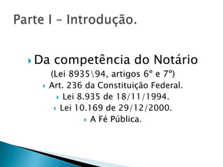  Da   competência do Notário
      (Lei 893594, artigos 6º e 7º)
     Art. 236 da Constituição Federal.
         Lei 8.935 de 18/11/1994.
        Lei 10.169 de 29/12/2000.
                 A Fé Pública.
 