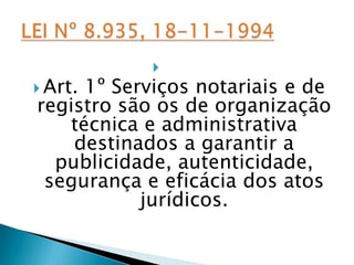 
 Art.
     1º Serviços notariais e de
registro são os de organização
   técnica e administrativa
    destinados a garantir a
  publicidade, autenticidade,
 segurança e eficácia dos atos
           jurídicos.
 