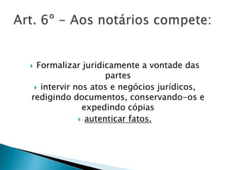  Formalizar juridicamente a vontade das
                    partes
  intervir nos atos e negócios jurídicos,
redigindo documentos, conservando-os e
              expedindo cópias
              autenticar fatos.
 