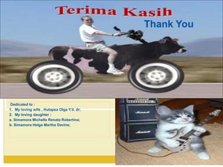 Thank You
Dedicated to :
1. My loving wife , Hutapea Olga Y.V, dr;
2. My loving daughter :
a. Simamora Michelle Renata Robertina;
b. Simamora Helga Martha Davina;
 