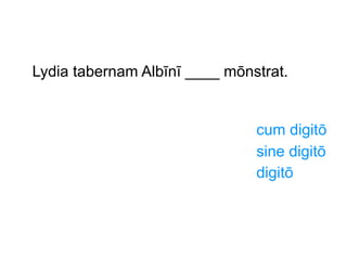 Lydia tabernam Albīnī ____ mōnstrat.

cum digitō
sine digitō
digitō

 