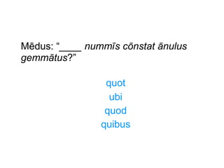 Mēdus: “____ nummīs cōnstat ānulus
gemmātus?”
quot
ubi
quod
quibus

 