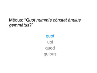 Mēdus: “Quot nummīs cōnstat ānulus
gemmātus?”
quot
ubi
quod
quibus

 