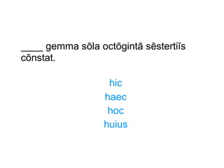 ____ gemma sōla octōgintā sēstertiīs
cōnstat.
hic
haec
hoc
huius

 