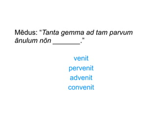 Mēdus: “Tanta gemma ad tam parvum
ānulum nōn _______.”
venit
pervenit
advenit
convenit

 