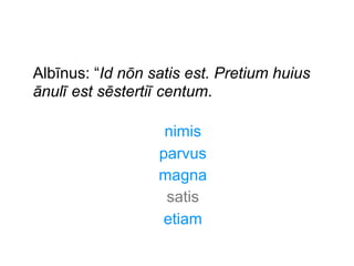 Albīnus: “Id nōn satis est. Pretium huius
ānulī est sēstertiī centum.
nimis
parvus
magna
satis
etiam

 