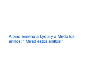 Albino enseña a Lydia y a Medo los
anillos: “¡Mirad estos anillos!”

 
