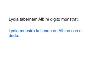 Lydia tabernam Albīnī digitō mōnstrat.
Lydia muestra la tienda de Albino con el
dedo.

 