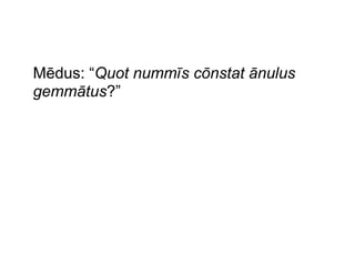 Mēdus: “Quot nummīs cōnstat ānulus
gemmātus?”

 