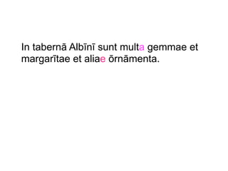 In tabernā Albīnī sunt multa gemmae et
margarītae et aliae ōrnāmenta.

 