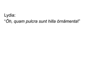 Lydia:
“Ōh, quam pulcra sunt hilla ōrnāmenta!”

 
