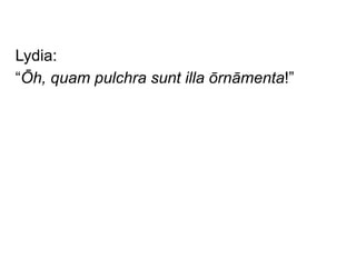 Lydia:
“Ōh, quam pulchra sunt illa ōrnāmenta!”

 