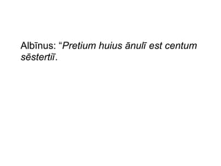 Albīnus: “Pretium huius ānulī est centum
sēstertiī.

 