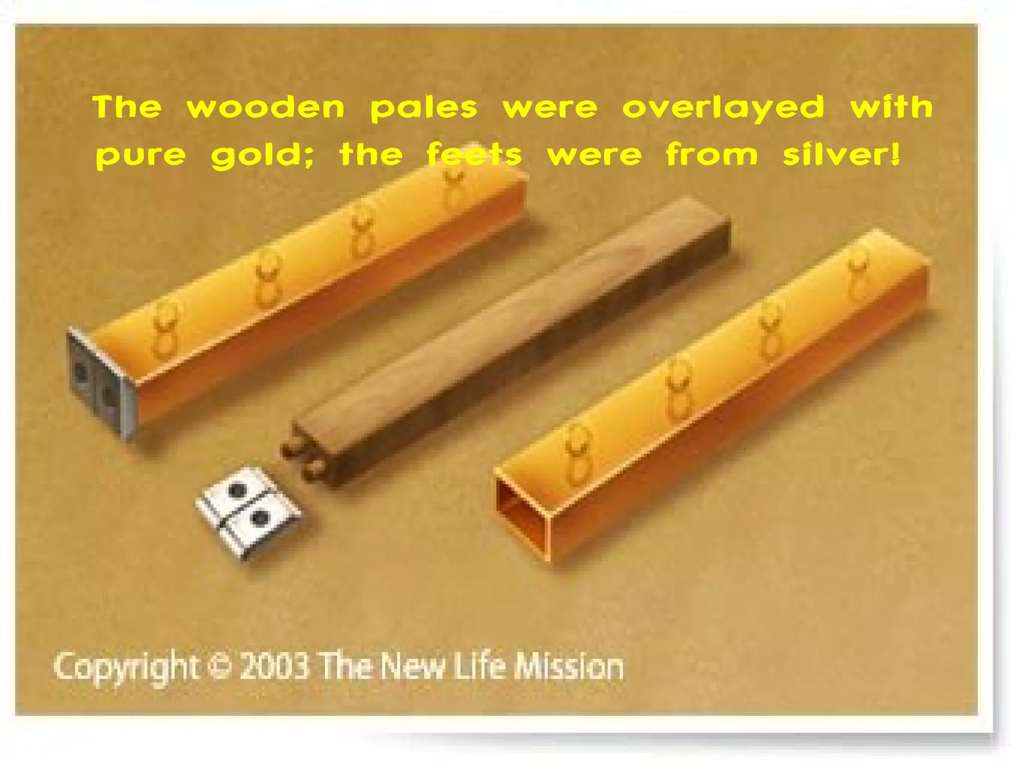 The wooden pales were overlayed with
 pure gold; the feets were from silver!




  De planken stonden op een
   zilveren fundament. Onze
grondslag is dat we gekocht en
    betaald zijn door Jezus!
 