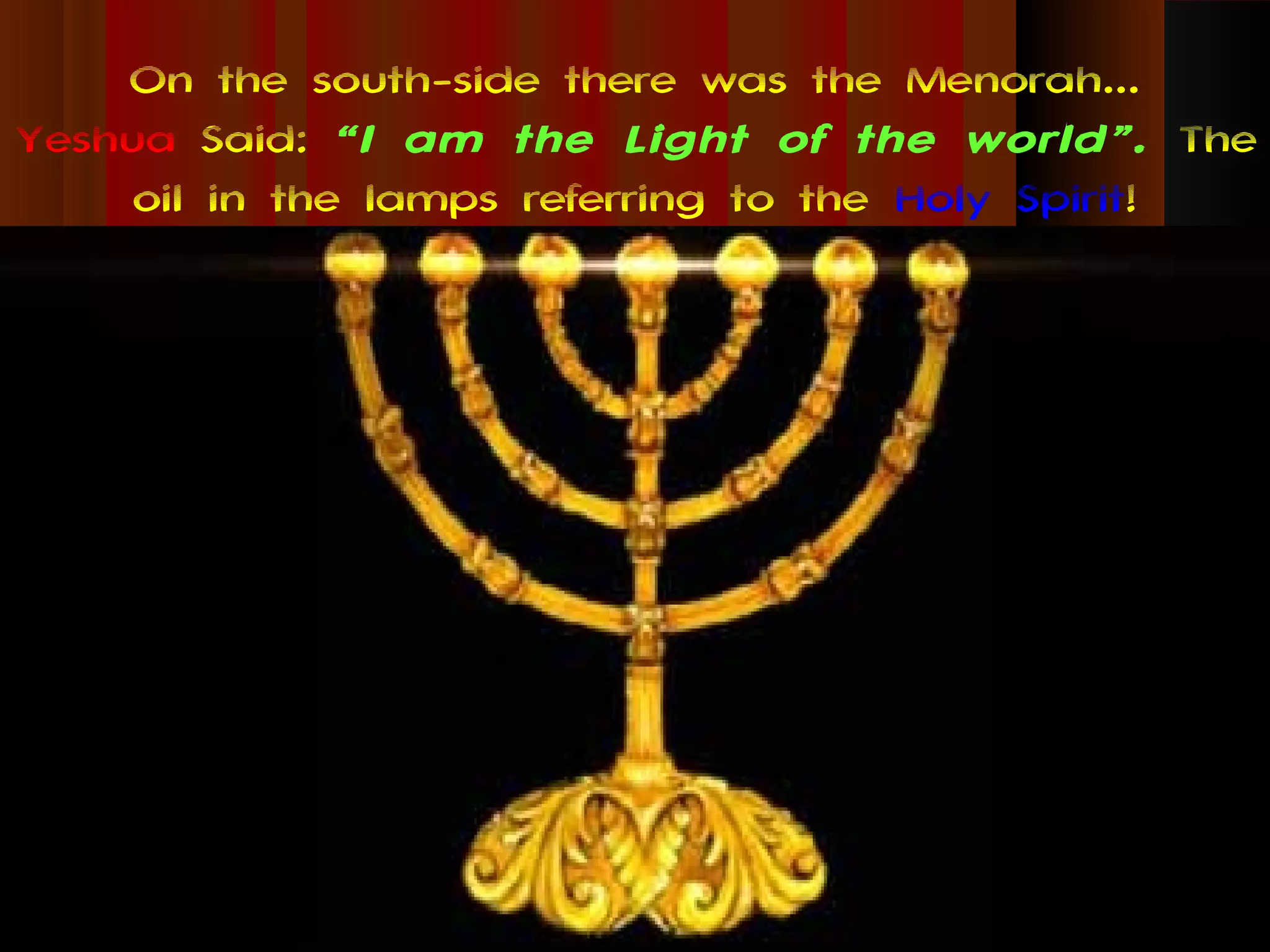 On the south-side there was the Menorah...
Yeshua Said: “I am the Light of the world”. The
     oil in the lamps referring to the Holy Spirit!
 