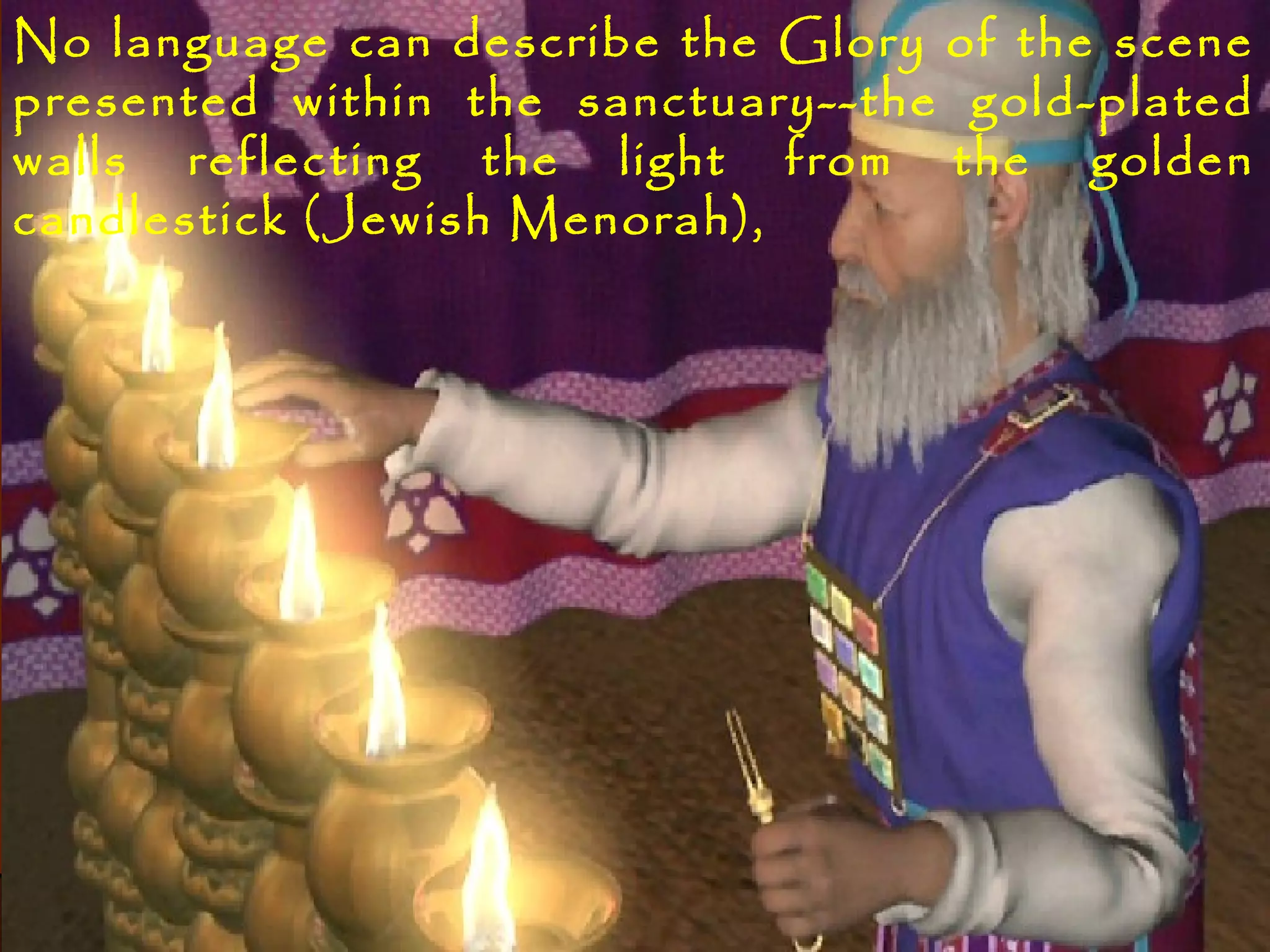 No language can describe the Glory of the scene
presented within the sanctuary--the gold-plated
walls reflecting the light from the golden
candlestick (Jewish Menorah),
 