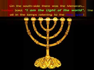 On the south-side there was the Menorah...
Yeshua Said: “I am the Light of the world”. The
     oil in the lamps referring to the Holy Spirit!
 
