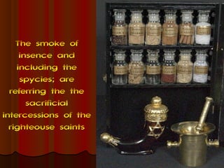 The smoke of
     insence and
    including the
     spycies; are
  referring the the
       sacrificial
intercessions of the
  righteouse saints
 