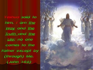 Yeshua said to
  him, I am the
  Way and the
  Truth and the
   Life; no one
  comes to the
Father except by
 (through) Me.
   (John 14:6)
 