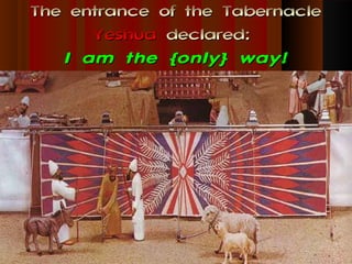 The entrance of the Tabernacle
      Yeshua declared:
   I am the {only} way!
 