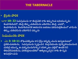 8/3/2021 Email: goodnews4_u@hotmail.com 21
THE TABERNACLE
• కీ
ా సు
త కు పోలిక
లూకా 10: 22 సమస
త మును నా త్ండి
ర చేత్ నాకు అప్మగ్నంప్ బడియునిది;
కుమారుడెవడో, త్ండి
ర త్ప్మ మరవడును ఎరుగడు; త్ండి
ర ఎవడో,
కుమారుడును కుమారుడెవనికి ఆయనను బయలు ప్రచనుద్దే
శ శించుంచ్చ వాడును
త్ప్మ, మరవడును ఎరుగడని చెపమను
సంఘమునకు పోలిక
• ఎఫె 3: 10-11 శోధింప్్కయము కాని కీ
ా సు
త ఐ్ిరయ మును అనయజనులలో
ప్
ర కటించ్చటకును, సమస
త మును సృష్
ు ంచిన ద్దేవునియందు పూరికాలమునుండి
మరుగె
ై యుని ఆ మరమమునుగూరిున యేరామట్ట ఎటి
ు దో అంద్రి కిని
తేటప్రచ్చటకును, ప్రిశుదు
ా లంద్రిలో అత్యలుమడన
ై న నాకు ఈ కృప్
అనుగ
ా హంచెను.
 