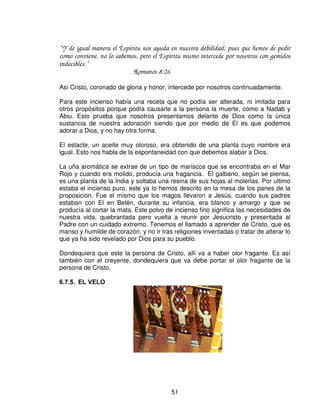 Y sobre sus cuernos hará Aarón expiación una vez en el año con la sangre del sacrificio por
el pecado para expiación; una vez en el año hará expiación sobre el por vuestras
generaciones; será muy santo a Jehová.”

                             Éxodo 30:1-10

Este era el tercer mueble en el santuario, hecho de madera de acacia, cubierta
con oro. Tenia también una corona, y al igual que el altar de bronce, contaba con
cuatro cuernos.
Representaban asimismo a Cristo en la comunión que tiene con su pueblo. El
incienso era quemado en el altar mientras el sacerdote participaba del pan y
esparcía su dulce perfume por todo el lugar santo.

Dicho incienso era amargo y cuando los sacerdotes comían el pan quedaba
amargo su paladar.

“ Así, pues, todas las veces que comiereis este pan, y bebiereis esta copa, la muerte del
Señor anunciáis hasta que el venga.”
                             1Corintios 11:26

Nuestra comunión con Cristo debe ser continua.

“ Como el Hijo del Hombre no vino para ser servido, sino para servir, y para dar su vida en
rescate por muchos.”
                            Mateo 20:28

La comunión mas intima la tenían los sacerdotes cada semana al reunirse en el
lugar santo para participar de aquellos panes en el día de reposo. Como hijos de
dios, tenemos el privilegio de estar a su mesa, sentados en lugares celestiales y
participar de la comunión con El continuamente.

“ Pero Dios, que es rico en misericordia, por su gran amor con que nos amo, aun estando
nosotros muertos en pecados, nos dio vida juntamente con Cristo (por gracia sois salvos), y
juntamente con el nos resucito, y asimismo nos hizo sentar en los lugares celestiales con
Cristo Jesús, para mostrar en los siglos venideros las abundantes riquezas de su gracia en
su bondad para con nosotros en Cristo Jesús.”
                             Efesios 2:4-7

Podemos venir ante la presencia de Dios coronados. El altar nos habla del poder
de la oración, de intercesión, de la alabanza y la adoración (en esta ocasión el
poder esta simbolizado en los cuernos).
Vemos que en el altar estos cuernos, eran untados de sangre de las ofrendas por
el pecado, tanto de los sacerdotes como del pueblo, y eran cuatro, uno a cada



                                            49
 
