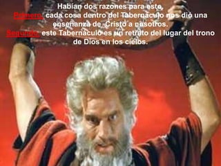 Habían dos razones para esto.
  Primero, cada cosa dentro del Tabernáculo nos dió una
             enseñanza de Cristo a nosotros.
Segundo, este Tabernáculo es un retrato del lugar del trono
                  de Dios en los cielos.
 