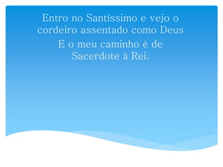 Entro no Santíssimo e vejo o
cordeiro assentado como Deus
E o meu caminho é de
Sacerdote à Rei.
 