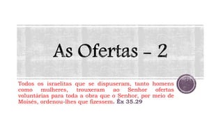 Todos os israelitas que se dispuseram, tanto homens
como mulheres, trouxeram ao Senhor ofertas
voluntárias para toda a obra que o Senhor, por meio de
Moisés, ordenou-lhes que fizessem. Êx 35.29
 
