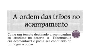 Como um templo destinado a acompanhar
os israelitas no deserto, o Tabernáculo
era desmontável e podia ser conduzido de
um lugar a outro.
 