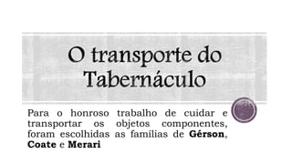 Para o honroso trabalho de cuidar e
transportar os objetos componentes,
foram escolhidas as famílias de Gérson,
Coate e Merari
 
