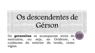 Os gersonitas se acamparam atrás do
santuário, ou seja, ao Ocidente, e
cuidaram do exterior da tenda, como
vigias.
 