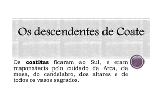 Os coatitas ficaram ao Sul, e eram
responsáveis pelo cuidado da Arca, da
mesa, do candelabro, dos altares e de
todos os vasos sagrados.
 