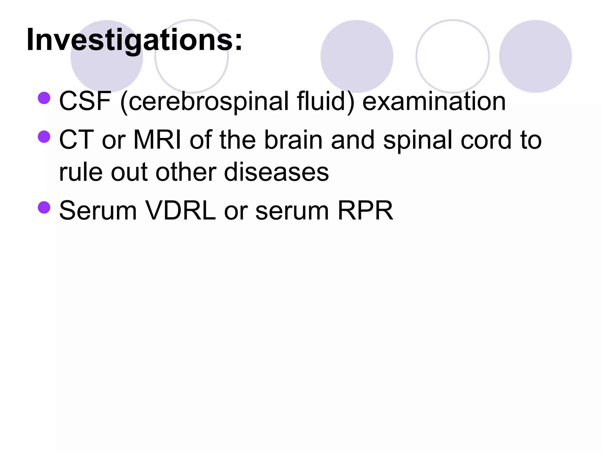 Investigations:
CSF (cerebrospinal fluid) examination
CT or MRI of the brain and spinal cord to
rule out other diseases
Serum VDRL or serum RPR
 