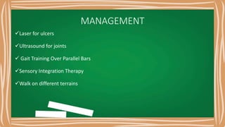 MANAGEMENT
Laser for ulcers
Ultrasound for joints
 Gait Training Over Parallel Bars
Sensory Integration Therapy
Walk on different terrains
 