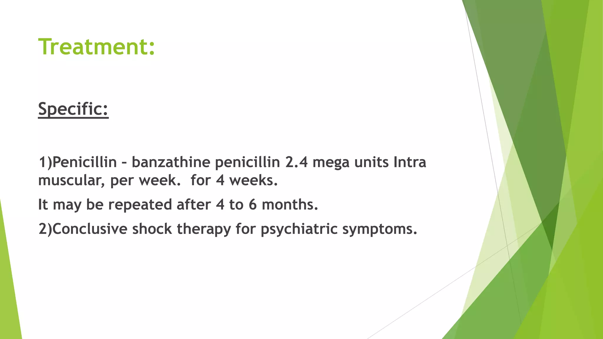 Treatment:
Specific:
1)Penicillin – banzathine penicillin 2.4 mega units Intra
muscular, per week. for 4 weeks.
It may be repeated after 4 to 6 months.
2)Conclusive shock therapy for psychiatric symptoms.
 