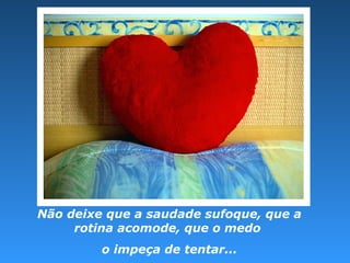 Não deixe que a saudade sufoque, que a
rotina acomode, que o medo
o impeça de tentar...
 