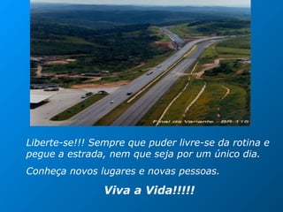 Liberte-se!!! Sempre que puder livre-se da rotina e
pegue a estrada, nem que seja por um único dia.
Conheça novos lugares e novas pessoas.
Viva a Vida!!!!!
 